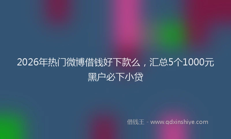 2026年热门微博借钱好下款么，汇总5个1000元黑户必下小贷