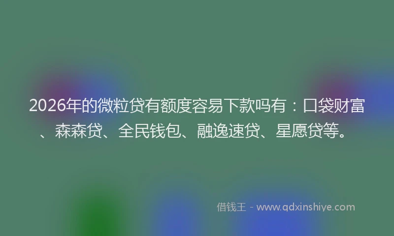 2026年的微粒贷有额度容易下款吗有：口袋财富、森森贷、全民钱包、融逸速贷、星愿贷等。