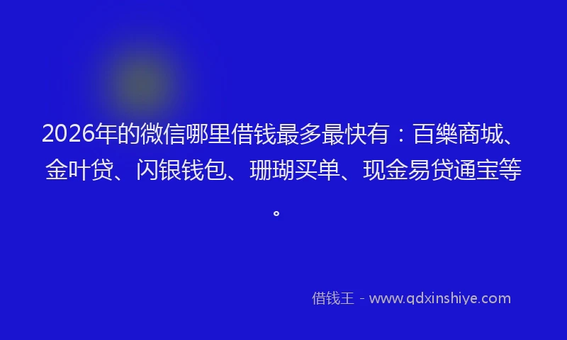 2026年的微信哪里借钱最多最快有：百樂商城、金叶贷、闪银钱包、珊瑚买单、现金易贷通宝等。