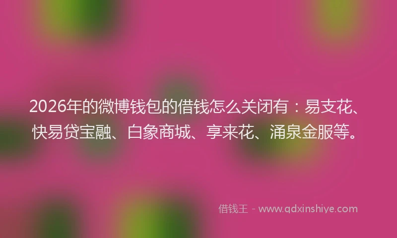 2026年的微博钱包的借钱怎么关闭有：易支花、快易贷宝融、白象商城、享来花、涌泉金服等。