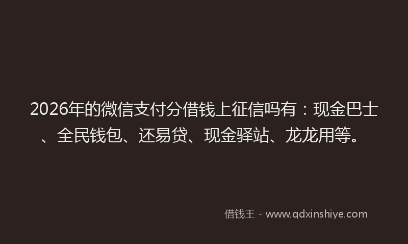 2026年的微信支付分借钱上征信吗有:现金巴士、全民钱包、还易贷、现金驿站、龙龙用等。