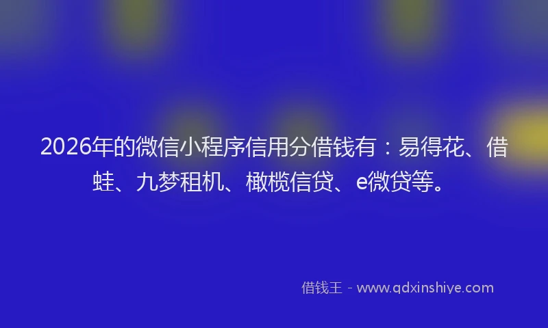 2026年的微信小程序信用分借钱有：易得花、借蛙、九梦租机、橄榄信贷、e微贷等。