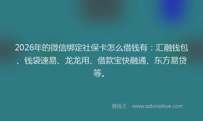 2026年的微信绑定社保卡怎么借钱有：汇融钱包、钱袋速易、龙龙用、借款宝快融通、东方易贷等。