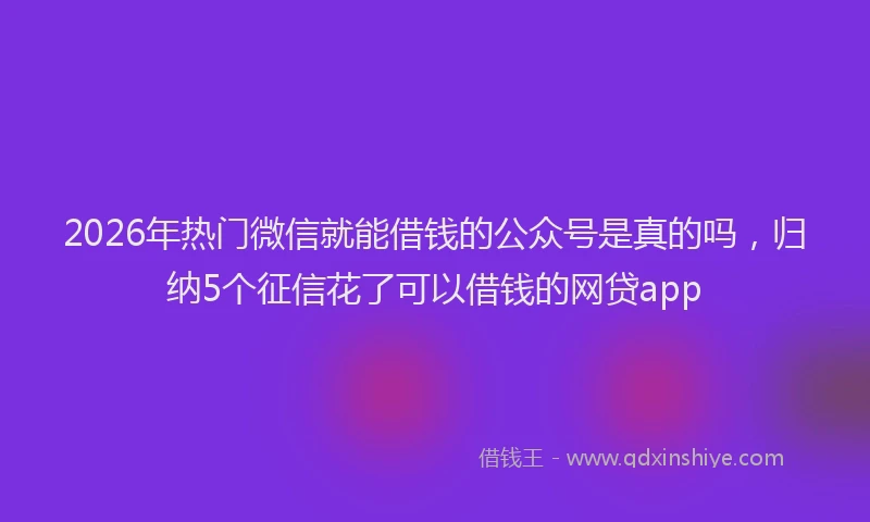 2026年热门微信就能借钱的公众号是真的吗，归纳5个征信花了可以借钱的网贷app