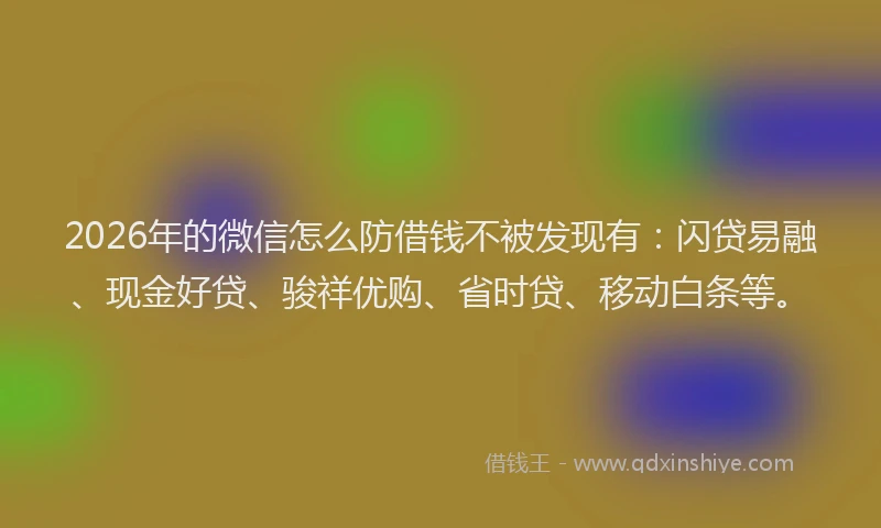 2026年的微信怎么防借钱不被发现有：闪贷易融、现金好贷、骏祥优购、省时贷、移动白条等。