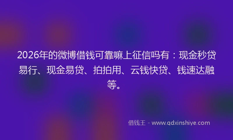 2026年的微博借钱可靠嘛上征信吗有：现金秒贷易行、现金易贷、拍拍用、云钱快贷、钱速达融等。