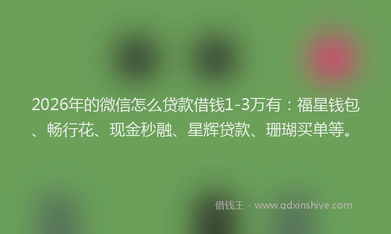 2026年的微信怎么贷款借钱1-3万有：福星钱包、畅行花、现金秒融、星辉贷款、珊瑚买单等。