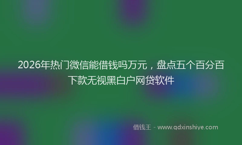 2026年热门微信能借钱吗万元，盘点五个百分百下款无视黑白户网贷软件