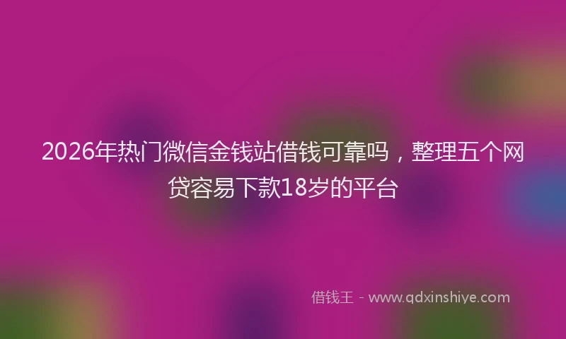2026年热门微信金钱站借钱可靠吗，整理五个网贷容易下款18岁的平台
