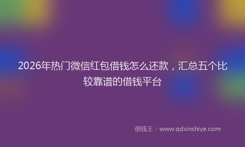 2026年热门微信红包借钱怎么还款，汇总五个比较靠谱的借钱平台