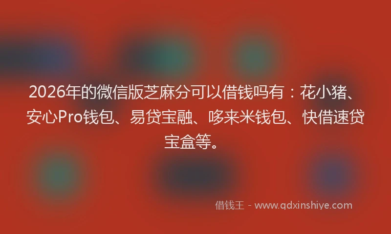 2026年的微信版芝麻分可以借钱吗有：花小猪、安心Pro钱包、易贷宝融、哆来米钱包、快借速贷宝盒等。