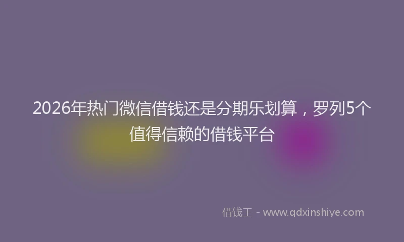 2026年热门微信借钱还是分期乐划算，罗列5个值得信赖的借钱平台