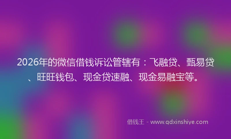 2026年的微信借钱诉讼管辖有：飞融贷、甄易贷、旺旺钱包、现金贷速融、现金易融宝等。