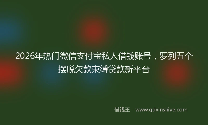 2026年热门微信支付宝私人借钱账号，罗列五个摆脱欠款束缚贷款新平台