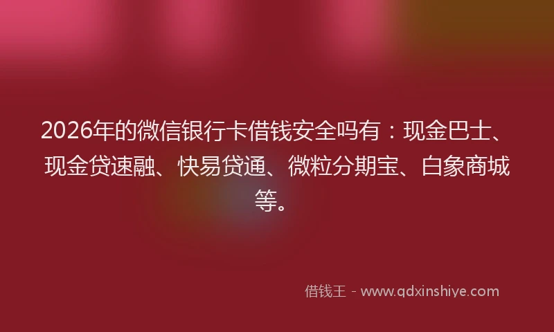 2026年的微信银行卡借钱安全吗有：现金巴士、现金贷速融、快易贷通、微粒分期宝、白象商城等。