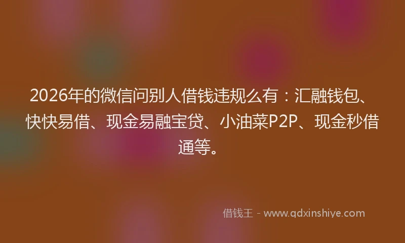 2026年的微信问别人借钱违规么有：汇融钱包、快快易借、现金易融宝贷、小油菜P2P、现金秒借通等。