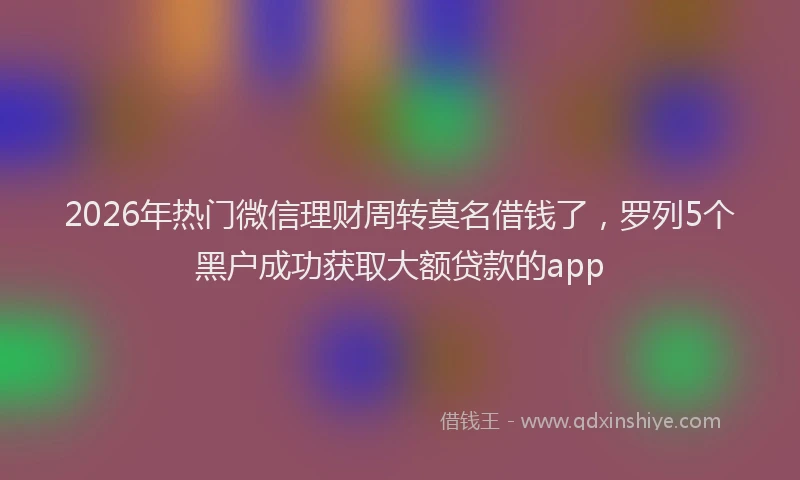 2026年热门微信理财周转莫名借钱了，罗列5个黑户成功获取大额贷款的app