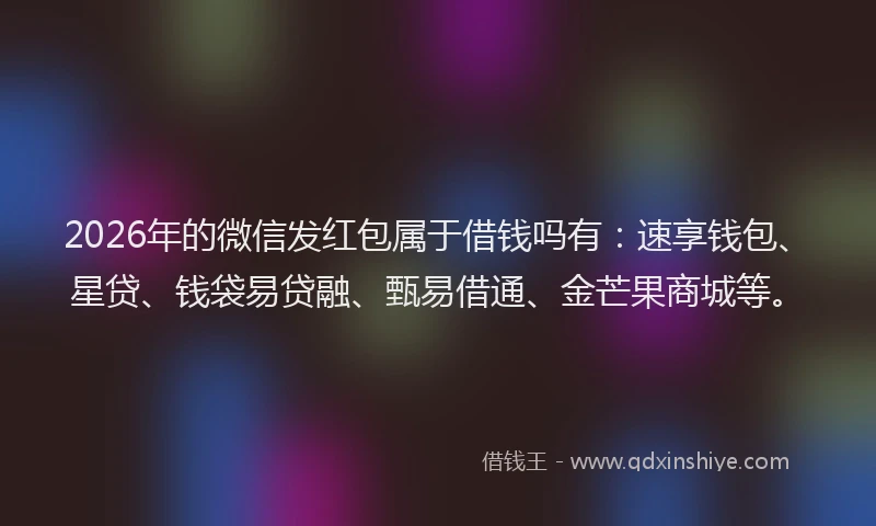 2026年的微信发红包属于借钱吗有：速享钱包、星贷、钱袋易贷融、甄易借通、金芒果商城等。