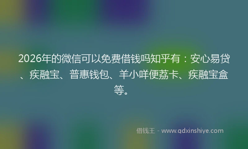 2026年的微信可以免费借钱吗知乎有：安心易贷、疾融宝、普惠钱包、羊小咩便荔卡、疾融宝盒等。