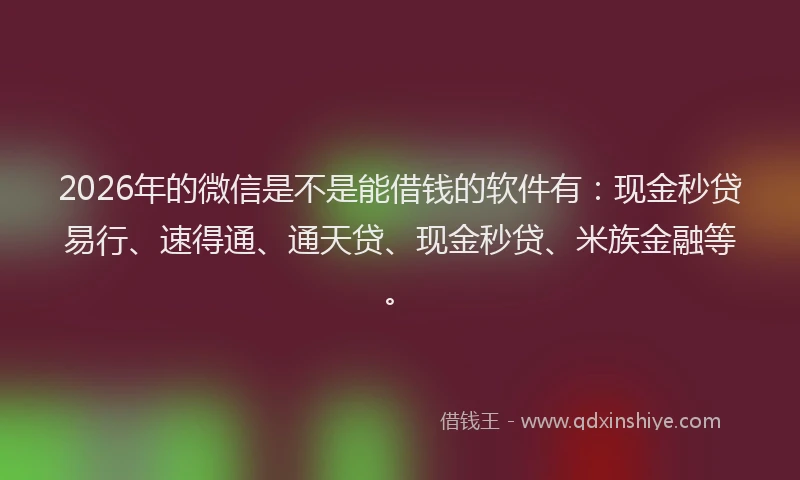 2026年的微信是不是能借钱的软件有：现金秒贷易行、速得通、通天贷、现金秒贷、米族金融等。