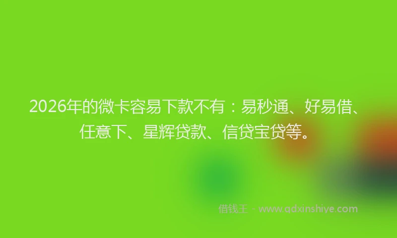 2026年的微卡容易下款不有：易秒通、好易借、任意下、星辉贷款、信贷宝贷等。