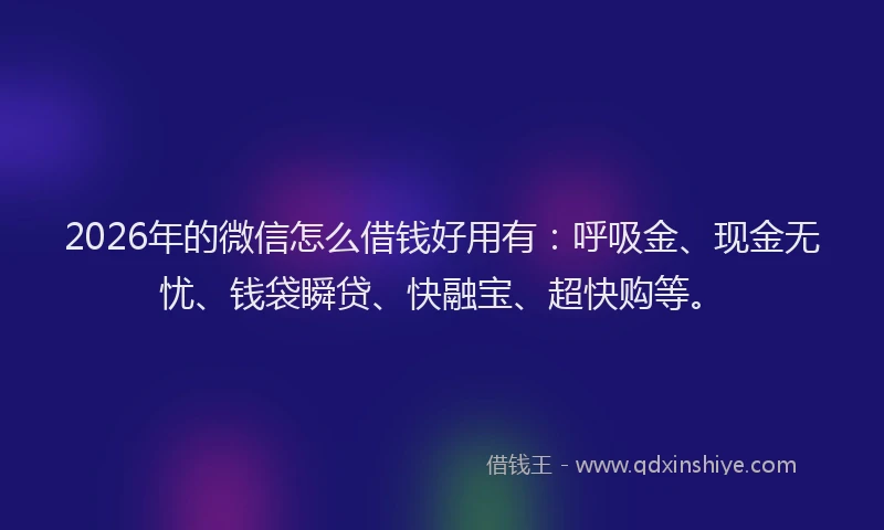 2026年的微信怎么借钱好用有：呼吸金、现金无忧、钱袋瞬贷、快融宝、超快购等。