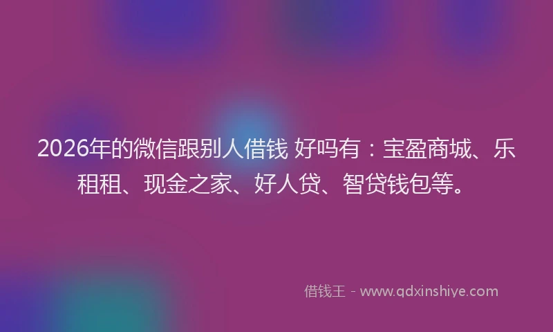 2026年的微信跟别人借钱 好吗有：宝盈商城、乐租租、现金之家、好人贷、智贷钱包等。