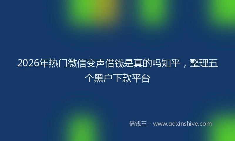 2026年热门微信变声借钱是真的吗知乎，整理五个黑户下款平台