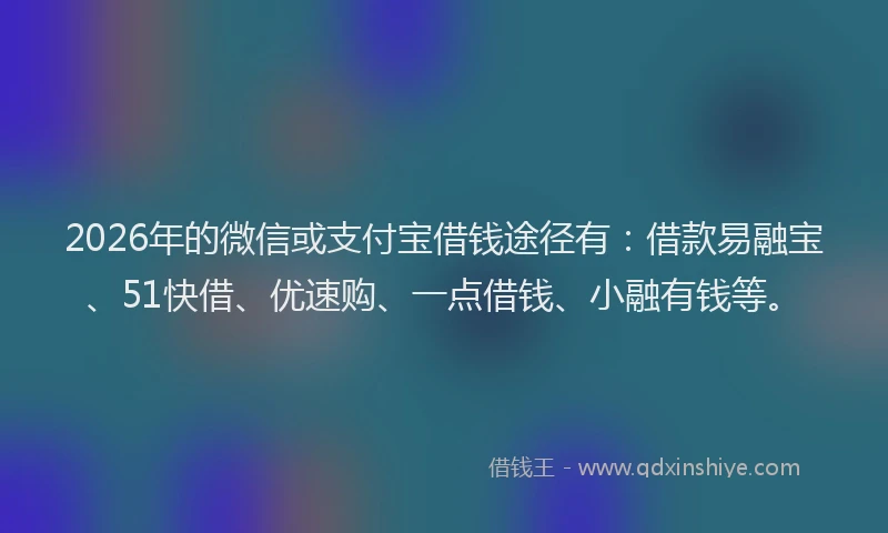 2026年的微信或支付宝借钱途径有：借款易融宝、51快借、优速购、一点借钱、小融有钱等。
