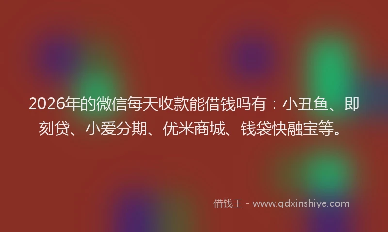 2026年的微信每天收款能借钱吗有：小丑鱼、即刻贷、小爱分期、优米商城、钱袋快融宝等。