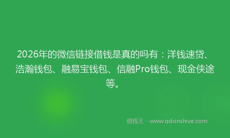 2026年的微信链接借钱是真的吗有：洋钱速贷、浩瀚钱包、融易宝钱包、信融Pro钱包、现金侠途等。