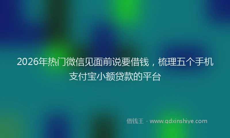 2026年热门微信见面前说要借钱，梳理五个手机支付宝小额贷款的平台