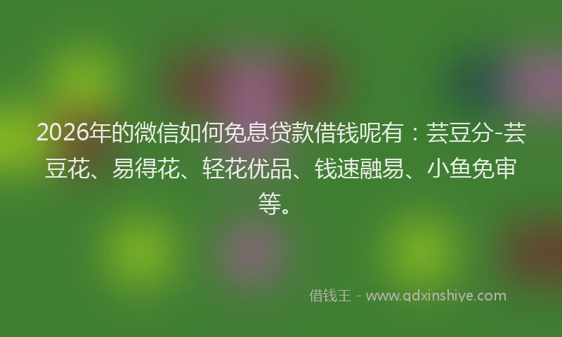2026年的微信如何免息贷款借钱呢有：芸豆分-芸豆花、易得花、轻花优品、钱速融易、小鱼免审等。