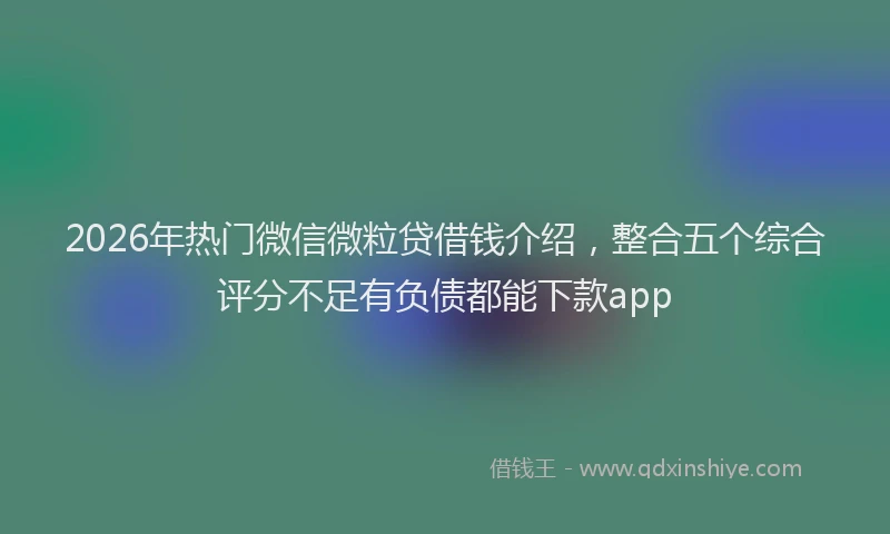 2026年热门微信微粒贷借钱介绍，整合五个综合评分不足有负债都能下款app