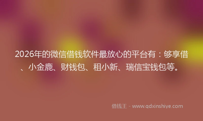 2026年的微信借钱软件最放心的平台有：够享借、小金鹿、财钱包、租小新、瑞信宝钱包等。