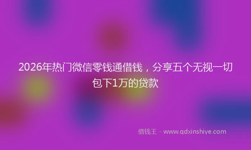 2026年热门微信零钱通借钱，分享五个无视一切包下1万的贷款
