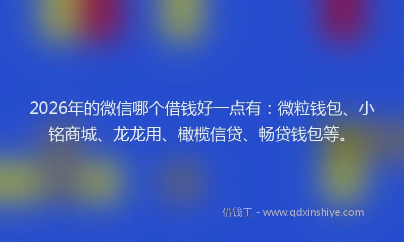 2026年的微信哪个借钱好一点有：微粒钱包、小铭商城、龙龙用、橄榄信贷、畅贷钱包等。