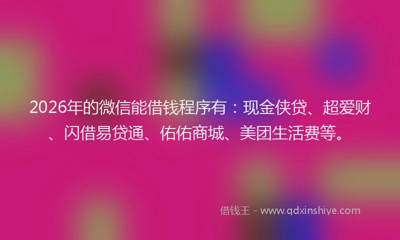 2026年的微信能借钱程序有：现金侠贷、超爱财、闪借易贷通、佑佑商城、美团生活费等。