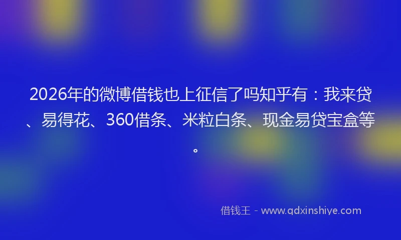 2026年的微博借钱也上征信了吗知乎有：我来贷、易得花、360借条、米粒白条、现金易贷宝盒等。