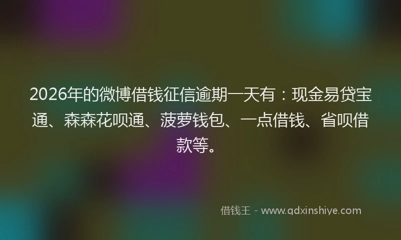 2026年的微博借钱征信逾期一天有：现金易贷宝通、森森花呗通、菠萝钱包、一点借钱、省呗借款等。