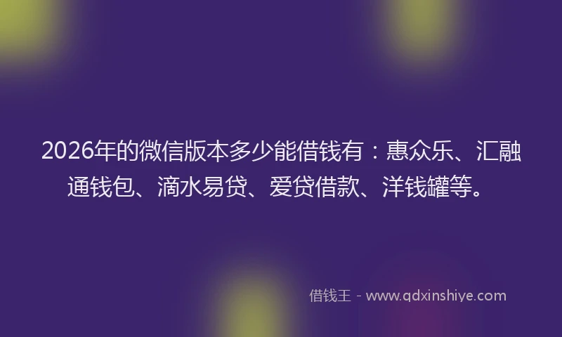 2026年的微信版本多少能借钱有：惠众乐、汇融通钱包、滴水易贷、爱贷借款、洋钱罐等。