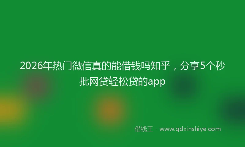 2026年热门微信真的能借钱吗知乎，分享5个秒批网贷轻松贷的app