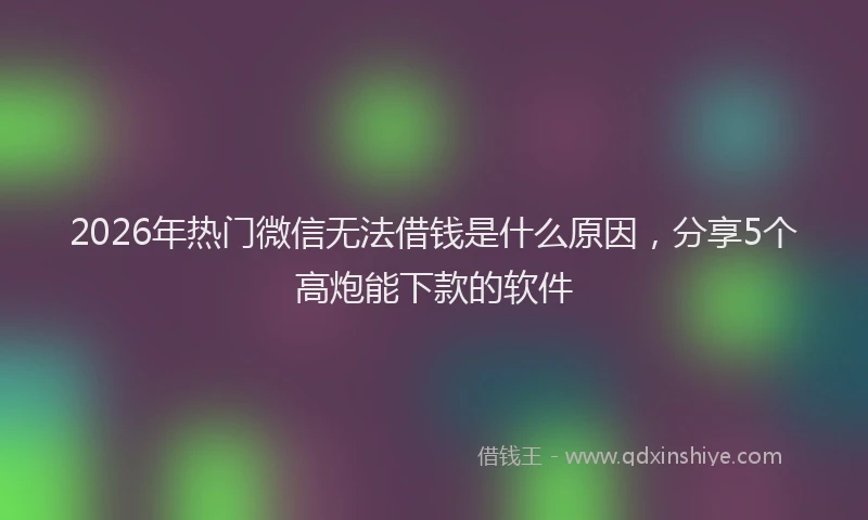 2026年热门微信无法借钱是什么原因，分享5个高炮能下款的软件
