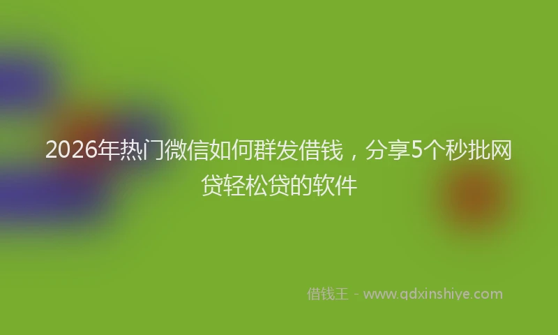2026年热门微信如何群发借钱，分享5个秒批网贷轻松贷的软件