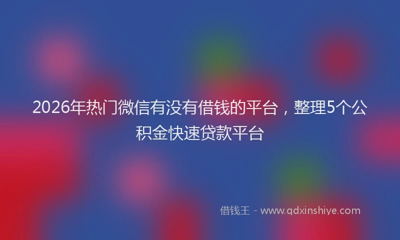 2026年热门微信有没有借钱的平台，整理5个公积金快速贷款平台