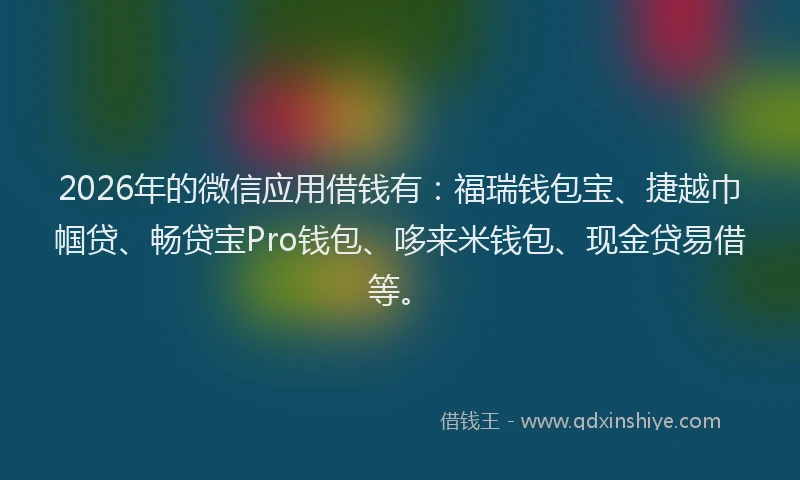 2026年的微信应用借钱有：福瑞钱包宝、捷越巾帼贷、畅贷宝Pro钱包、哆来米钱包、现金贷易借等。