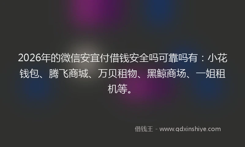2026年的微信安宜付借钱安全吗可靠吗有：小花钱包、腾飞商城、万贝租物、黑鲸商场、一姐租机等。