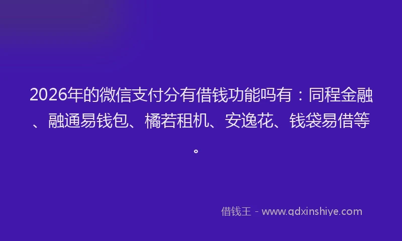 2026年的微信支付分有借钱功能吗有：同程金融、融通易钱包、橘若租机、安逸花、钱袋易借等。