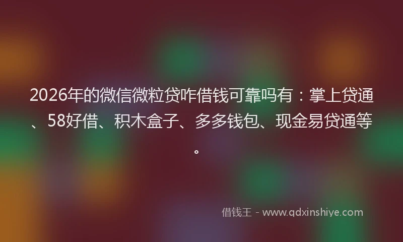 2026年的微信微粒贷咋借钱可靠吗有:掌上贷通、58好借、积木盒子、多多钱包、现金易贷通等。