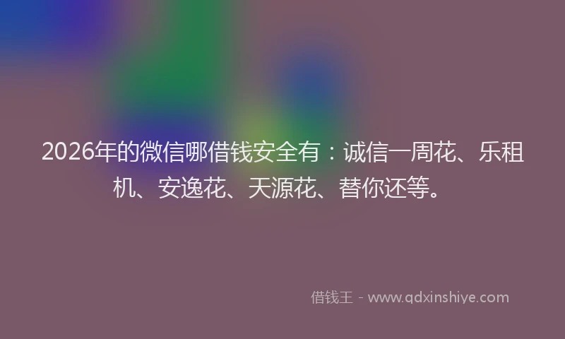 2026年的微信哪借钱安全有:诚信一周花、乐租机、安逸花、天源花、替你还等。